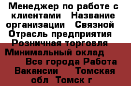 Менеджер по работе с клиентами › Название организации ­ Связной › Отрасль предприятия ­ Розничная торговля › Минимальный оклад ­ 26 000 - Все города Работа » Вакансии   . Томская обл.,Томск г.